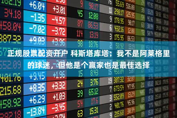 正规股票配资开户 科斯塔库塔：我不是阿莱格里的球迷，但他是个赢家也是最佳选择