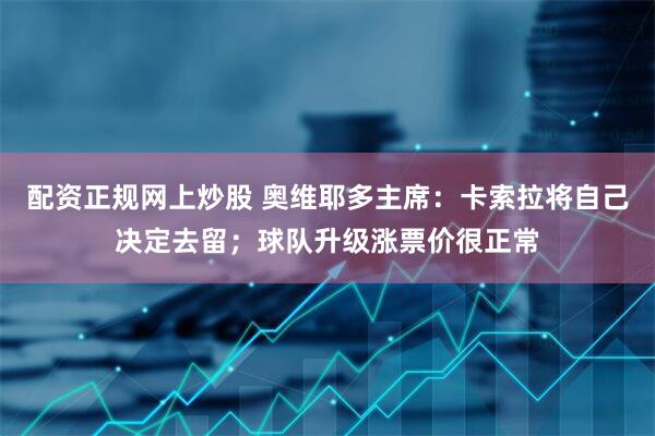 配资正规网上炒股 奥维耶多主席：卡索拉将自己决定去留；球队升级涨票价很正常