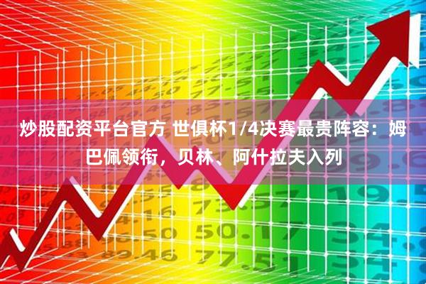 炒股配资平台官方 世俱杯1/4决赛最贵阵容：姆巴佩领衔，贝林、阿什拉夫入列
