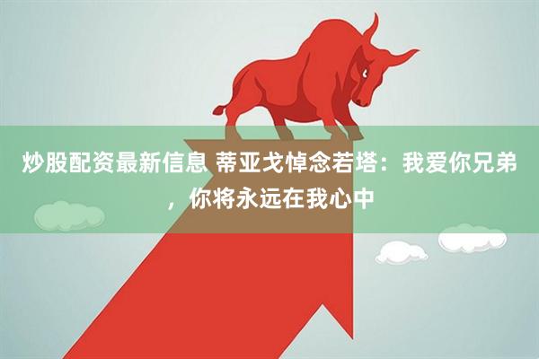 炒股配资最新信息 蒂亚戈悼念若塔：我爱你兄弟，你将永远在我心中