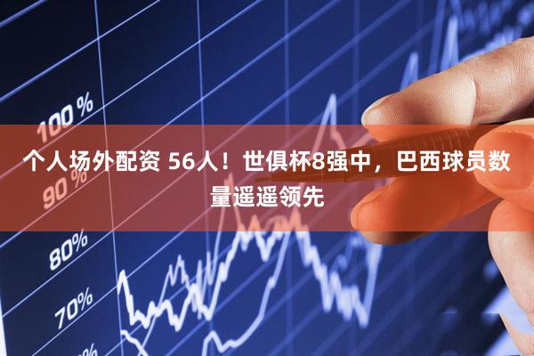 个人场外配资 56人！世俱杯8强中，巴西球员数量遥遥领先