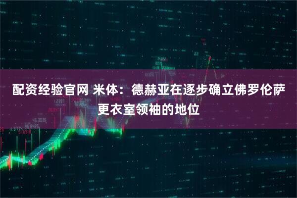 配资经验官网 米体：德赫亚在逐步确立佛罗伦萨更衣室领袖的地位