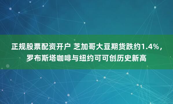 正规股票配资开户 芝加哥大豆期货跌约1.4%，罗布斯塔咖啡与纽约可可创历史新高