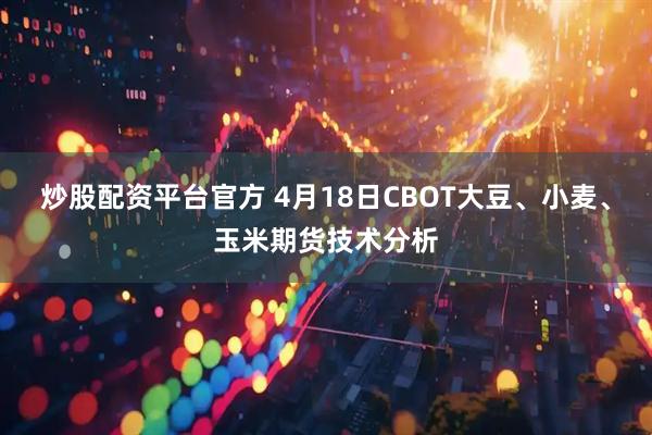 炒股配资平台官方 4月18日CBOT大豆、小麦、玉米期货技术分析