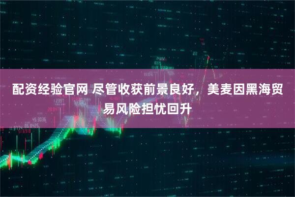 配资经验官网 尽管收获前景良好，美麦因黑海贸易风险担忧回升
