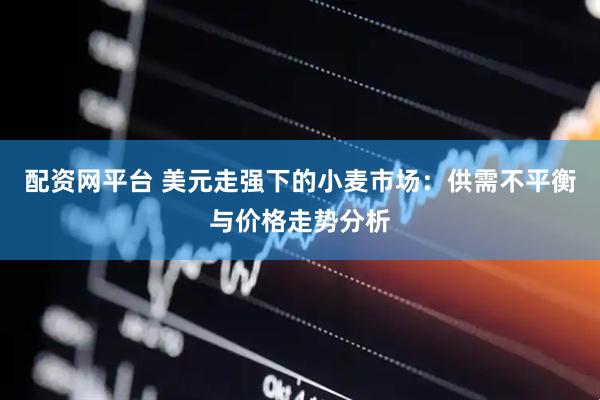 配资网平台 美元走强下的小麦市场：供需不平衡与价格走势分析