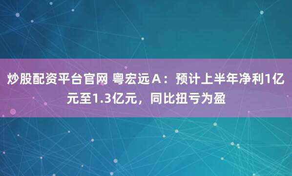 炒股配资平台官网 粤宏远Ａ：预计上半年净利1亿元至1.3亿元，同比扭亏为盈