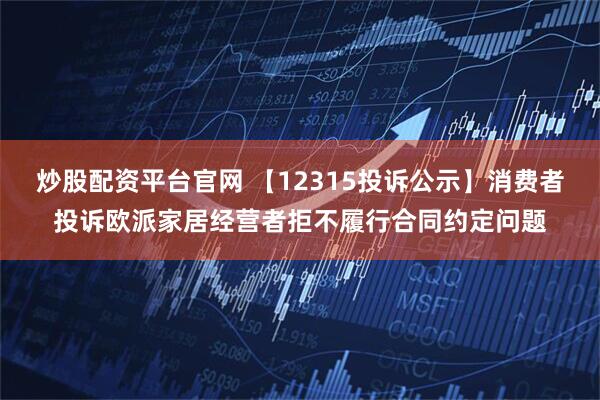 炒股配资平台官网 【12315投诉公示】消费者投诉欧派家居经营者拒不履行合同约定问题