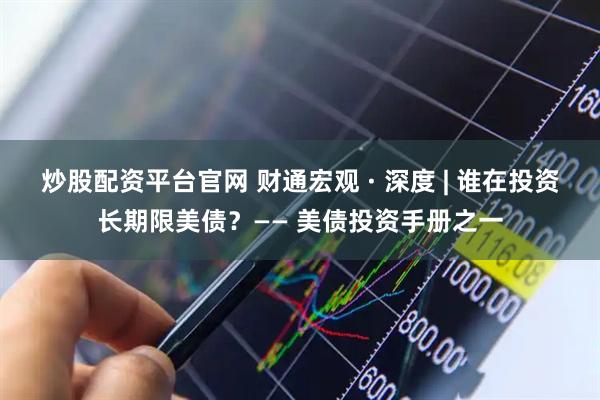 炒股配资平台官网 财通宏观 · 深度 | 谁在投资长期限美债？—— 美债投资手册之一