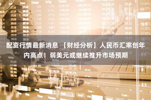 配资行情最新消息 【财经分析】人民币汇率创年内高点！弱美元或继续推升市场预期