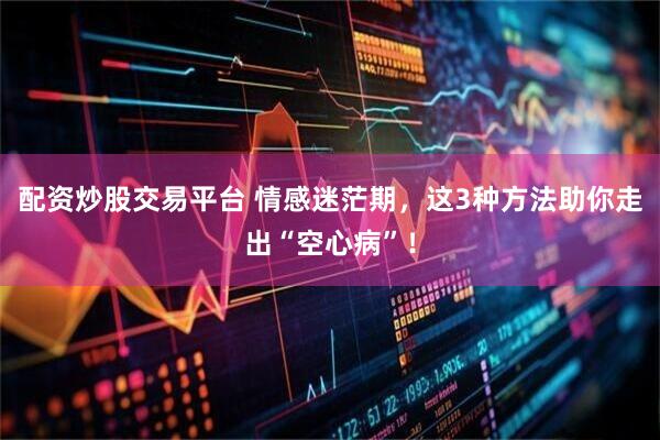 配资炒股交易平台 情感迷茫期，这3种方法助你走出“空心病”！