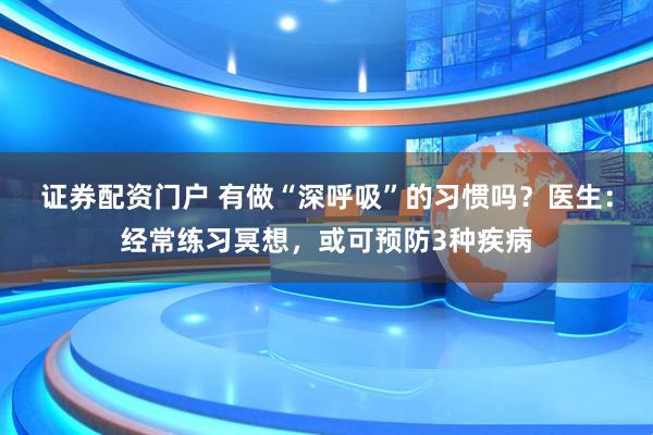 证券配资门户 有做“深呼吸”的习惯吗？医生：经常练习冥想，或可预防3种疾病