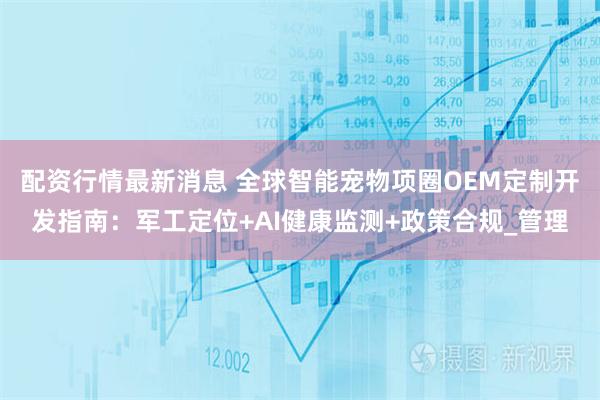 配资行情最新消息 全球智能宠物项圈OEM定制开发指南：军工定位+AI健康监测+政策合规_管理
