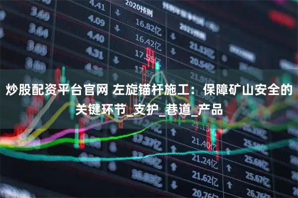 炒股配资平台官网 左旋锚杆施工：保障矿山安全的关键环节_支护_巷道_产品