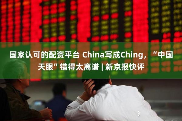 国家认可的配资平台 China写成Ching，“中国天眼”错得太离谱 | 新京报快评