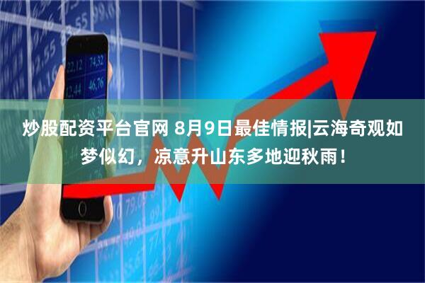 炒股配资平台官网 8月9日最佳情报|云海奇观如梦似幻，凉意升山东多地迎秋雨！
