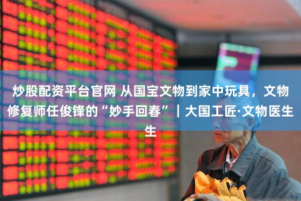 炒股配资平台官网 从国宝文物到家中玩具，文物修复师任俊锋的“妙手回春”｜大国工匠·文物医生