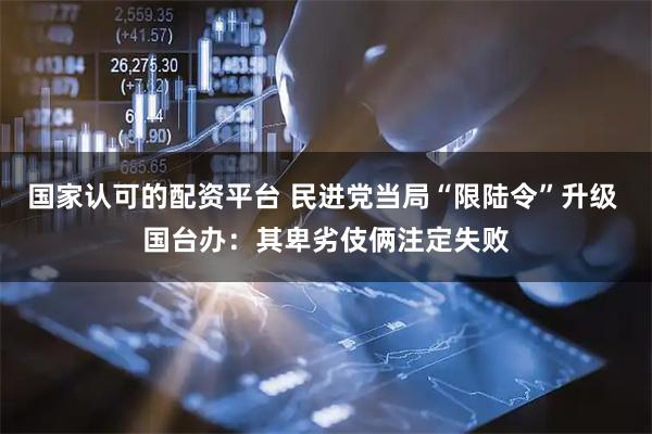 国家认可的配资平台 民进党当局“限陆令”升级 国台办：其卑劣伎俩注定失败