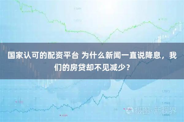 国家认可的配资平台 为什么新闻一直说降息，我们的房贷却不见减少？