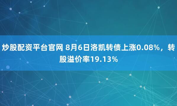 炒股配资平台官网 8月6日洛凯转债上涨0.08%，转股溢价率19.13%