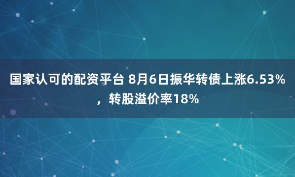 国家认可的配资平台 8月6日振华转债上涨6.53%，转股溢价率18%