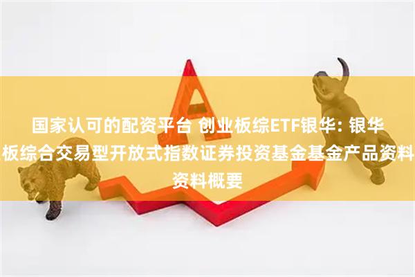 国家认可的配资平台 创业板综ETF银华: 银华创业板综合交易型开放式指数证券投资基金基金产品资料概要