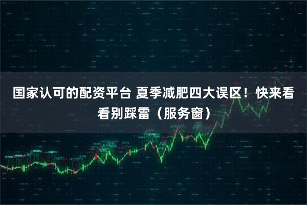 国家认可的配资平台 夏季减肥四大误区！快来看看别踩雷（服务窗）