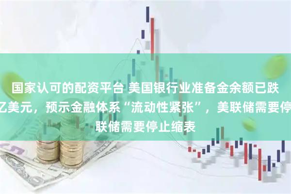 国家认可的配资平台 美国银行业准备金余额已跌破3万亿美元，预示金融体系“流动性紧张”，美联储需要停止缩表