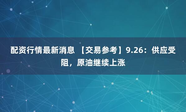 配资行情最新消息 【交易参考】9.26：供应受阻，原油继续上涨