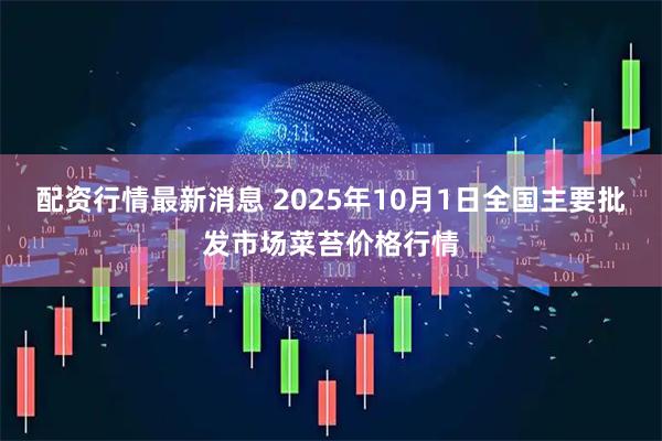配资行情最新消息 2025年10月1日全国主要批发市场菜苔价格行情
