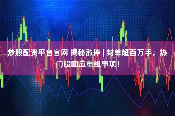 炒股配资平台官网 揭秘涨停 | 封单超百万手，热门股回应重组事项！