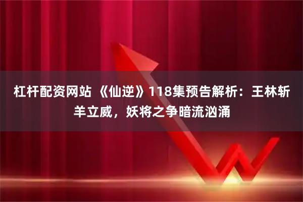 杠杆配资网站 《仙逆》118集预告解析：王林斩羊立威，妖将之争暗流汹涌