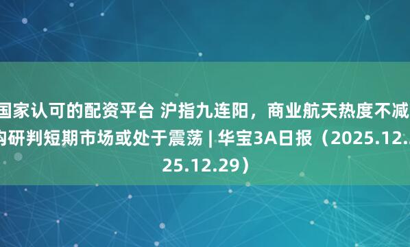 国家认可的配资平台 沪指九连阳，商业航天热度不减，机构研判短期市场或处于震荡 | 华宝3A日报（2025.12.29）
