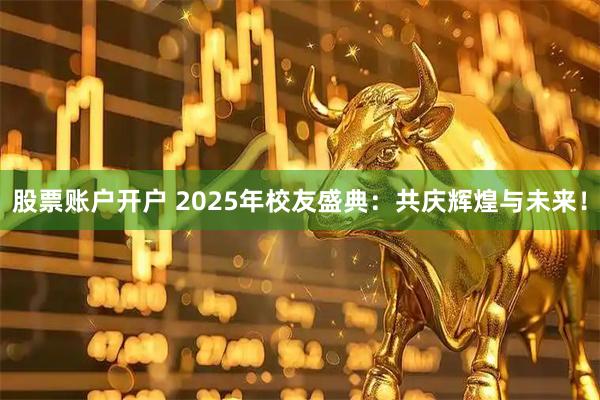 股票账户开户 2025年校友盛典：共庆辉煌与未来！